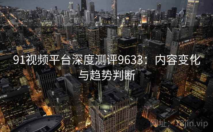 91视频平台深度测评9633：内容变化与趋势判断