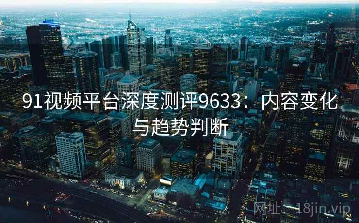 91视频平台深度测评9633：内容变化与趋势判断