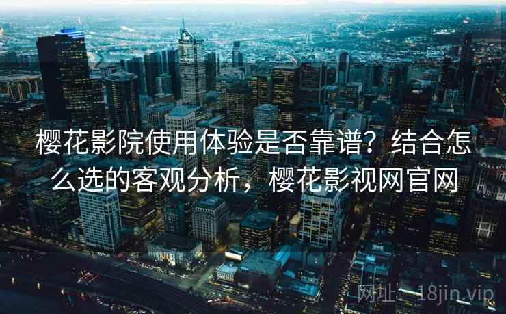 樱花影院使用体验是否靠谱？结合怎么选的客观分析，樱花影视网官网