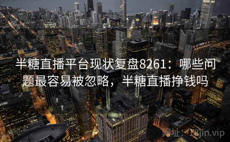 半糖直播平台现状复盘8261：哪些问题最容易被忽略，半糖直播挣钱吗