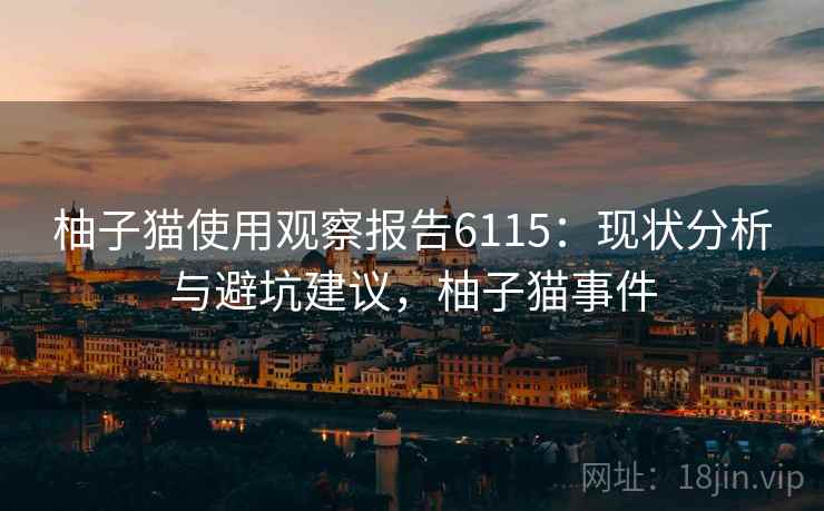 柚子猫使用观察报告6115：现状分析与避坑建议，柚子猫事件