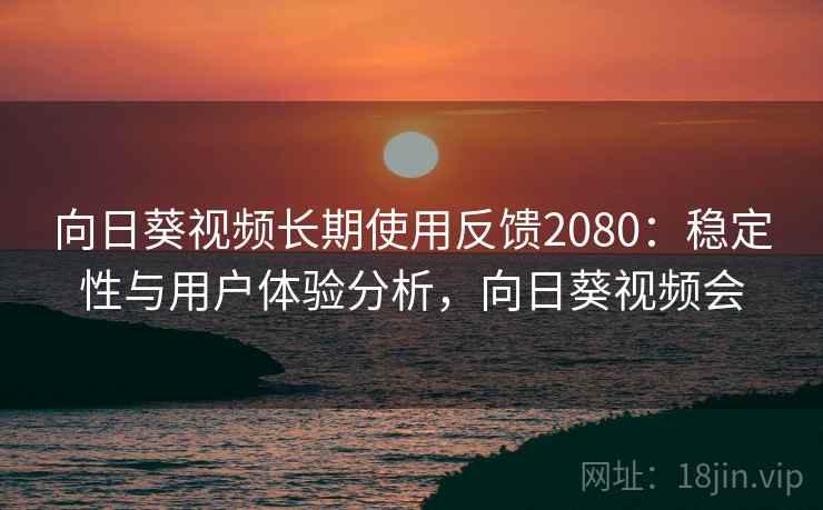 向日葵视频长期使用反馈2080：稳定性与用户体验分析，向日葵视频会