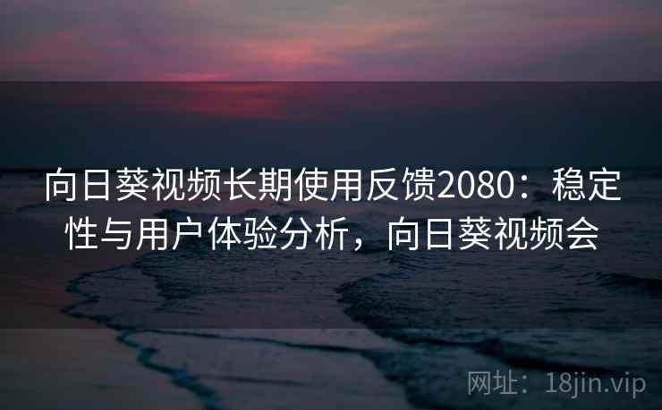 向日葵视频长期使用反馈2080：稳定性与用户体验分析，向日葵视频会