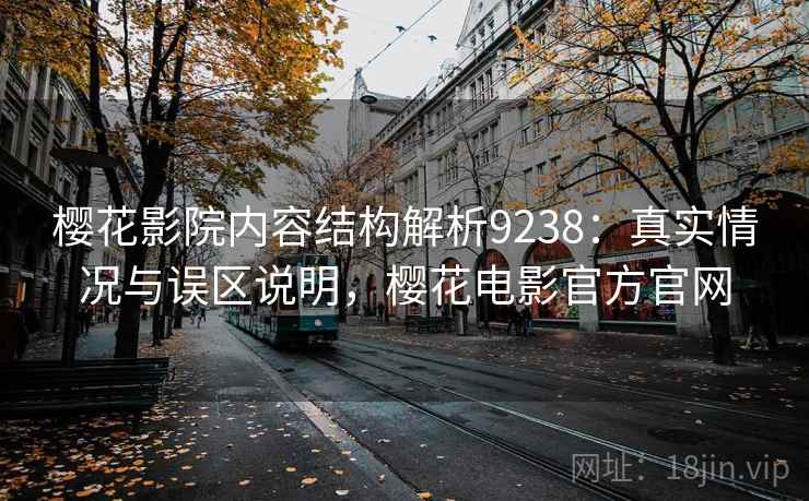 樱花影院内容结构解析9238：真实情况与误区说明，樱花电影官方官网