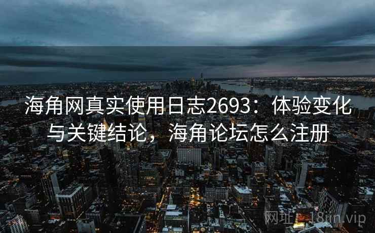 海角网真实使用日志2693：体验变化与关键结论，海角论坛怎么注册