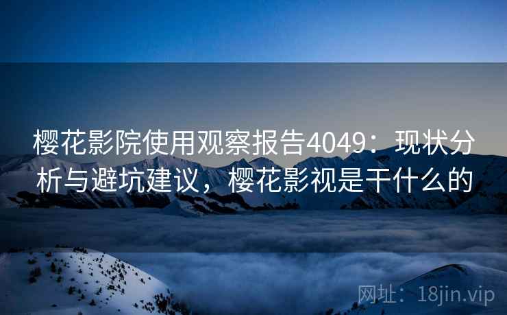 樱花影院使用观察报告4049：现状分析与避坑建议，樱花影视是干什么的