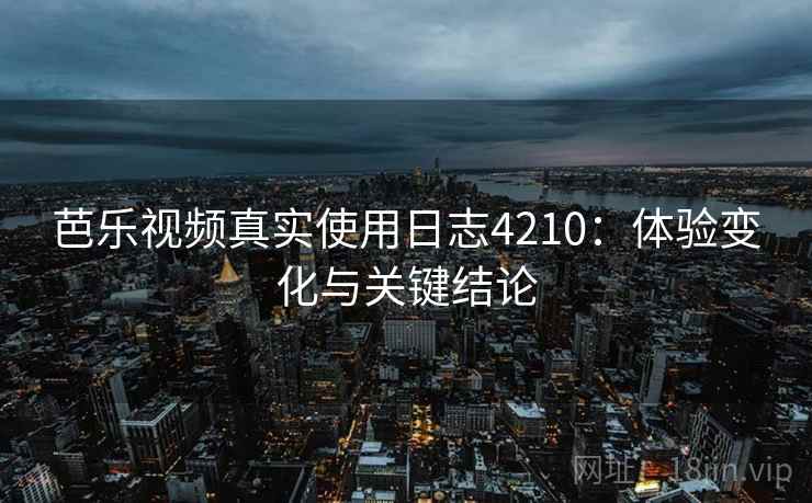 芭乐视频真实使用日志4210：体验变化与关键结论