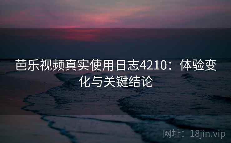 芭乐视频真实使用日志4210：体验变化与关键结论