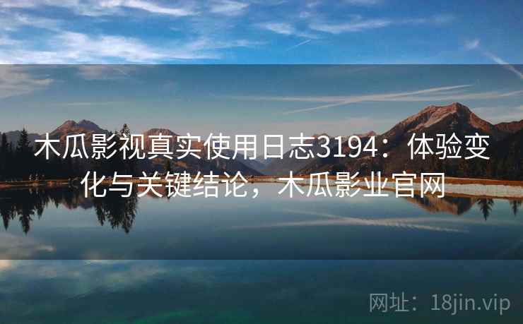 木瓜影视真实使用日志3194：体验变化与关键结论，木瓜影业官网