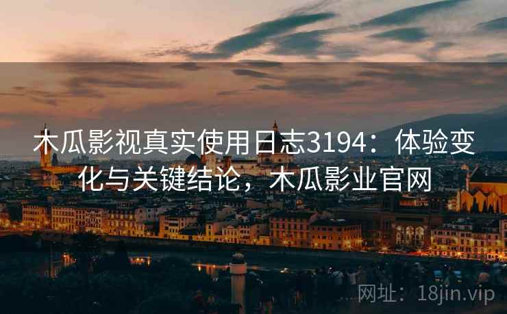 木瓜影视真实使用日志3194：体验变化与关键结论，木瓜影业官网