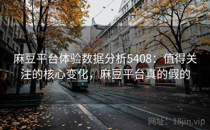 麻豆平台体验数据分析5408：值得关注的核心变化，麻豆平台真的假的