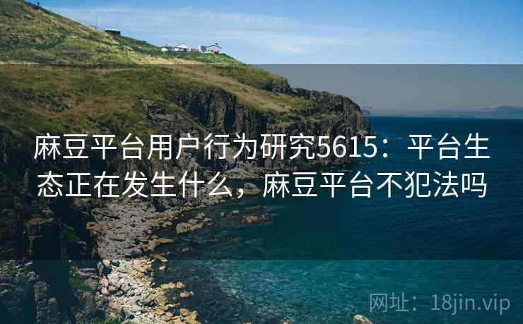 麻豆平台用户行为研究5615：平台生态正在发生什么，麻豆平台不犯法吗
