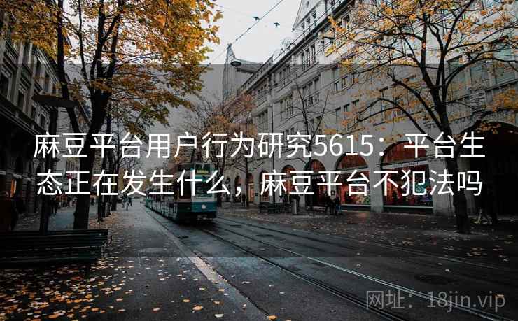 麻豆平台用户行为研究5615：平台生态正在发生什么，麻豆平台不犯法吗