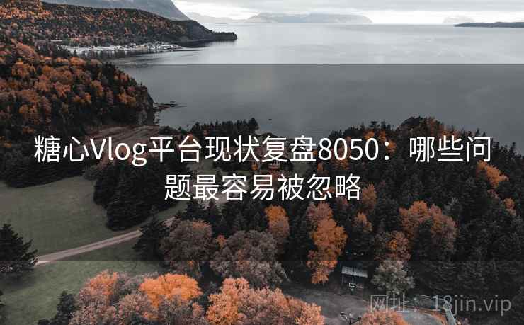 糖心Vlog平台现状复盘8050：哪些问题最容易被忽略