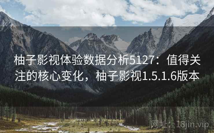 柚子影视体验数据分析5127：值得关注的核心变化，柚子影视1.5.1.6版本