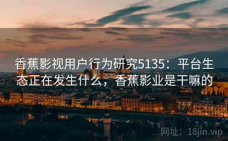 香蕉影视用户行为研究5135：平台生态正在发生什么，香蕉影业是干嘛的