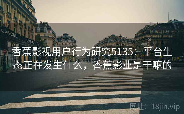 香蕉影视用户行为研究5135：平台生态正在发生什么，香蕉影业是干嘛的