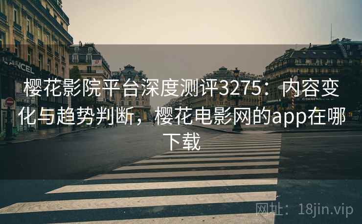 樱花影院平台深度测评3275：内容变化与趋势判断，樱花电影网的app在哪下载