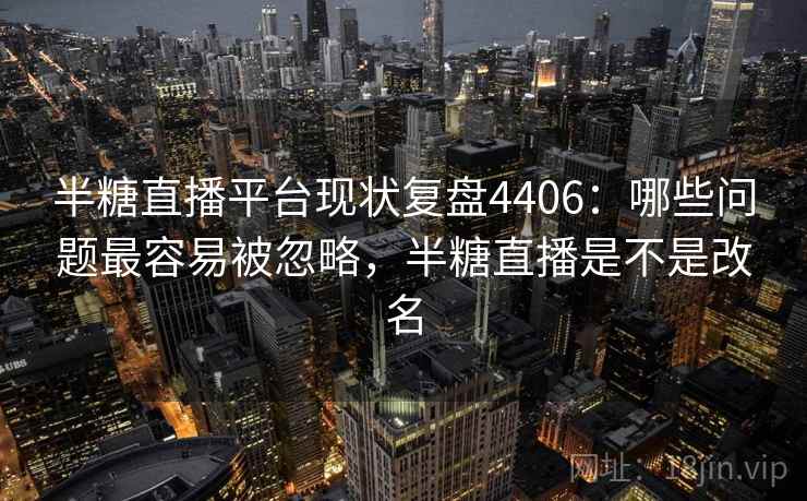 半糖直播平台现状复盘4406：哪些问题最容易被忽略，半糖直播是不是改名