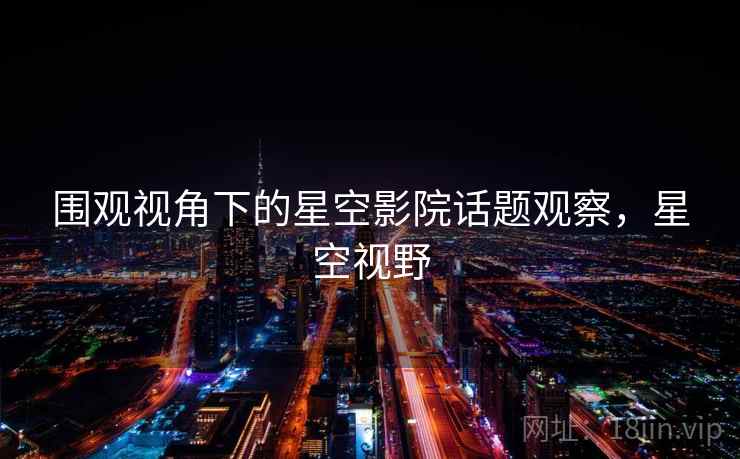 围观视角下的星空影院话题观察，星空视野