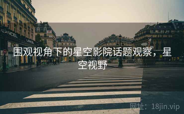 围观视角下的星空影院话题观察，星空视野