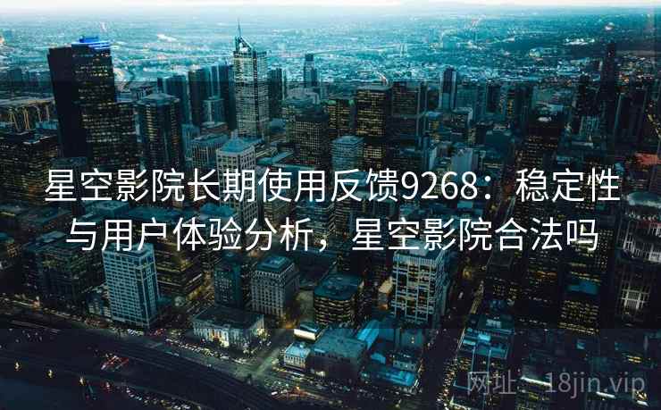 星空影院长期使用反馈9268：稳定性与用户体验分析，星空影院合法吗