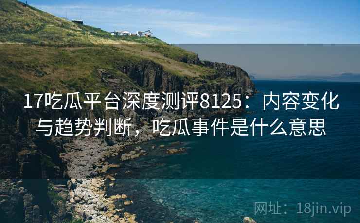 17吃瓜平台深度测评8125：内容变化与趋势判断，吃瓜事件是什么意思