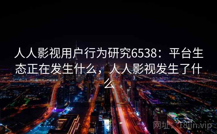 人人影视用户行为研究6538：平台生态正在发生什么，人人影视发生了什么