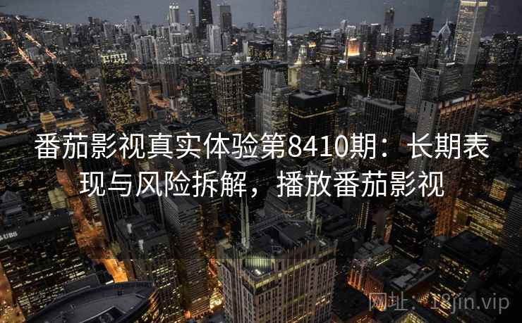 番茄影视真实体验第8410期：长期表现与风险拆解，播放番茄影视