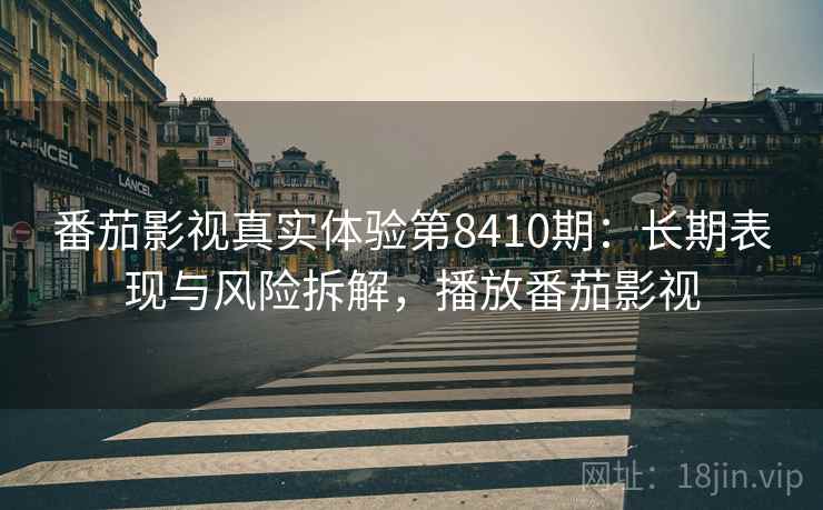 番茄影视真实体验第8410期：长期表现与风险拆解，播放番茄影视