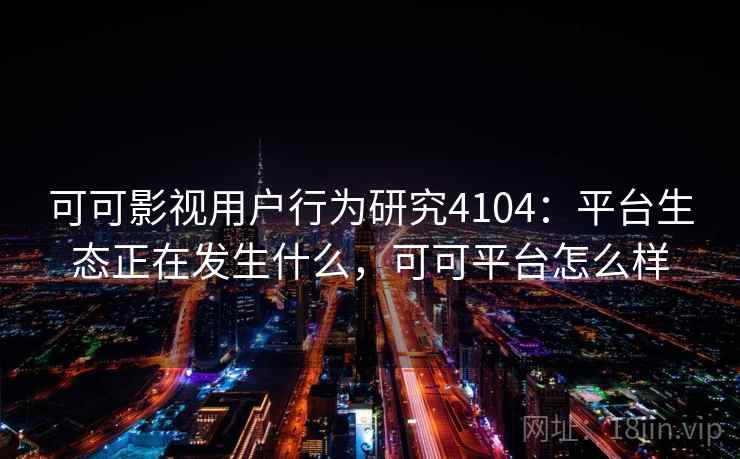 可可影视用户行为研究4104：平台生态正在发生什么，可可平台怎么样