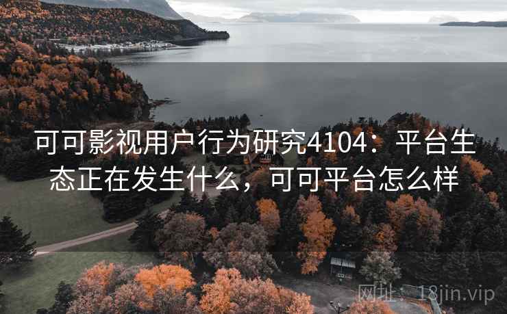 可可影视用户行为研究4104：平台生态正在发生什么，可可平台怎么样