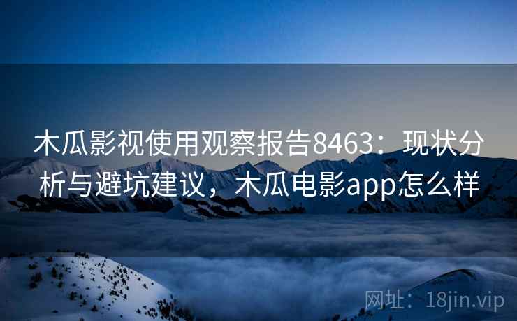 木瓜影视使用观察报告8463：现状分析与避坑建议，木瓜电影app怎么样