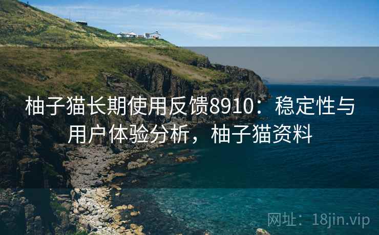 柚子猫长期使用反馈8910：稳定性与用户体验分析，柚子猫资料
