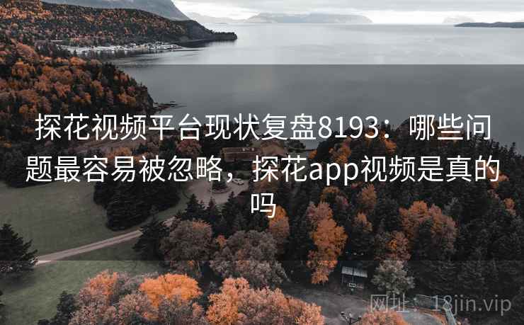 探花视频平台现状复盘8193：哪些问题最容易被忽略，探花app视频是真的吗