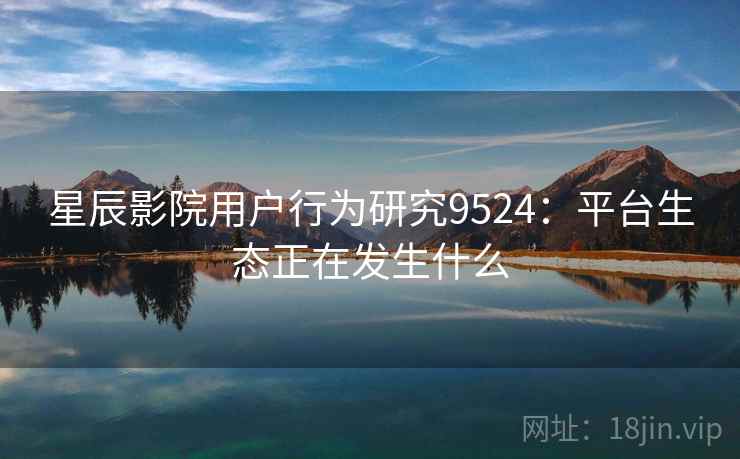 星辰影院用户行为研究9524：平台生态正在发生什么