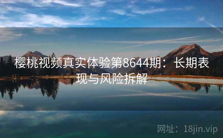 樱桃视频真实体验第8644期：长期表现与风险拆解