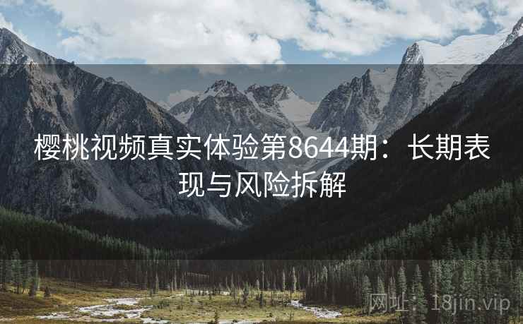 樱桃视频真实体验第8644期：长期表现与风险拆解