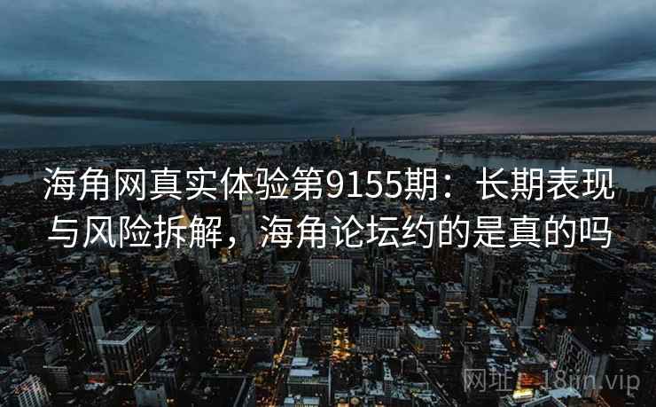 海角网真实体验第9155期：长期表现与风险拆解，海角论坛约的是真的吗