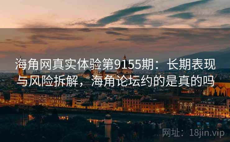 海角网真实体验第9155期：长期表现与风险拆解，海角论坛约的是真的吗