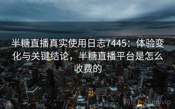 半糖直播真实使用日志7445：体验变化与关键结论，半糖直播平台是怎么收费的