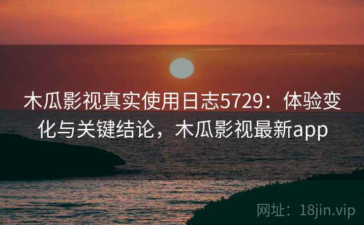 木瓜影视真实使用日志5729：体验变化与关键结论，木瓜影视最新app