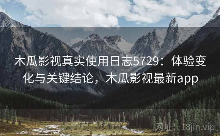 木瓜影视真实使用日志5729：体验变化与关键结论，木瓜影视最新app