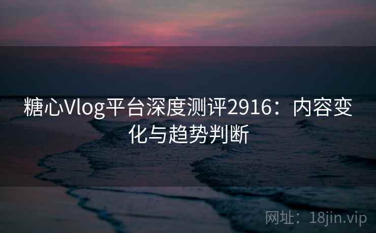 糖心Vlog平台深度测评2916：内容变化与趋势判断