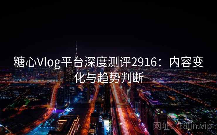 糖心Vlog平台深度测评2916：内容变化与趋势判断