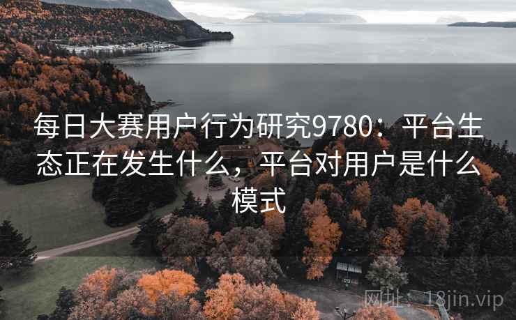 每日大赛用户行为研究9780：平台生态正在发生什么，平台对用户是什么模式