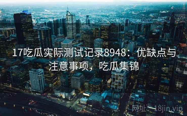 17吃瓜实际测试记录8948:优缺点与注意事项,吃瓜集锦 17吃瓜实际测试记录8948:优缺点与注意事项,吃瓜集锦