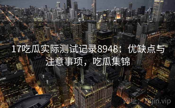 17吃瓜实际测试记录8948:优缺点与注意事项,吃瓜集锦 17吃瓜实际测试记录8948:优缺点与注意事项,吃瓜集锦