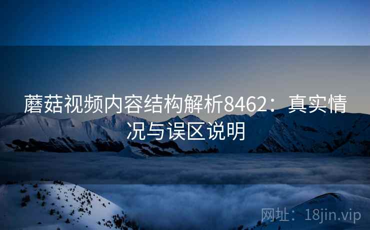 蘑菇视频内容结构解析8462：真实情况与误区说明