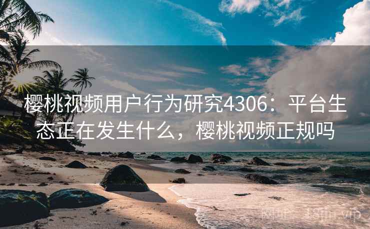 樱桃视频用户行为研究4306:平台生态正在发生什么,樱桃视频正规吗 樱桃视频用户行为研究4306:平台生态正在发生什么,樱桃视频正规吗